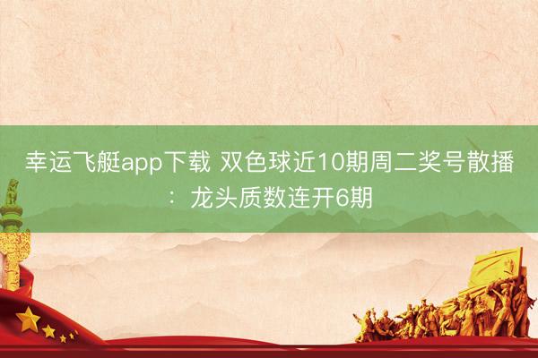 幸运飞艇app下载 双色球近10期周二奖号散播：龙头质数连开6期