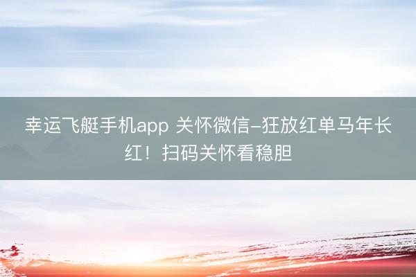 幸运飞艇手机app 关怀微信-狂放红单马年长红！扫码关怀看稳胆