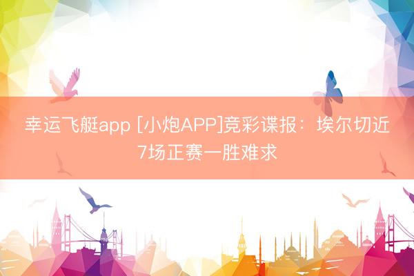 幸运飞艇app [小炮APP]竞彩谍报：埃尔切近7场正赛一胜难求