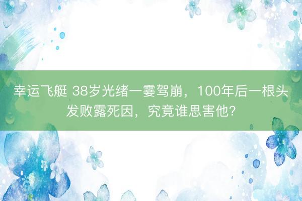 幸运飞艇 38岁光绪一霎驾崩,100年后一根头发败露死因,究竟谁思害他?