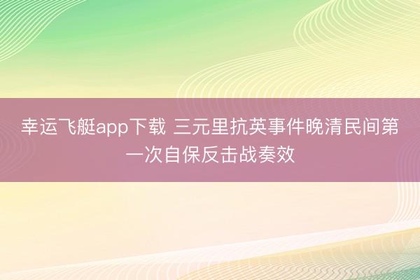 幸运飞艇app下载 三元里抗英事件晚清民间第一次自保反击战奏效