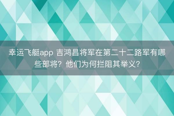 幸运飞艇app 吉鸿昌将军在第二十二路军有哪些部将？他们为何拦阻其举义？