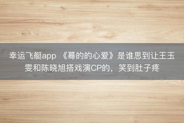 幸运飞艇app 《蓦的的心爱》是谁思到让王玉雯和陈晓旭搭戏演CP的，笑到肚子疼