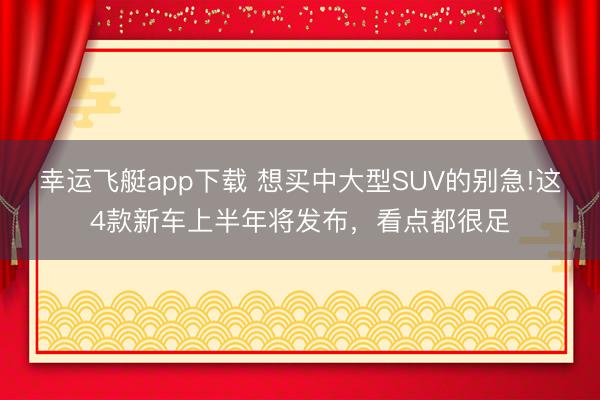 幸运飞艇app下载 想买中大型SUV的别急!这4款新车上半年将发布,看点都很足