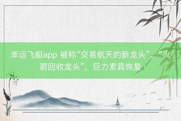 幸运飞艇app 被称“交易航天的新龙头”、“火箭回收龙头”,巨力索具恢复