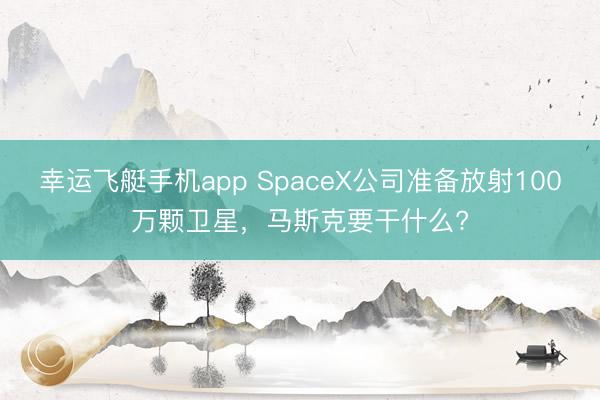 幸运飞艇手机app SpaceX公司准备放射100万颗卫星,马斯克要干什么?