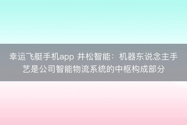幸运飞艇手机app 井松智能:机器东说念主手艺是公司智能物流系统的中枢构成部分