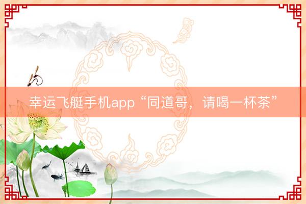 幸运飞艇手机app “同道哥，请喝一杯茶”