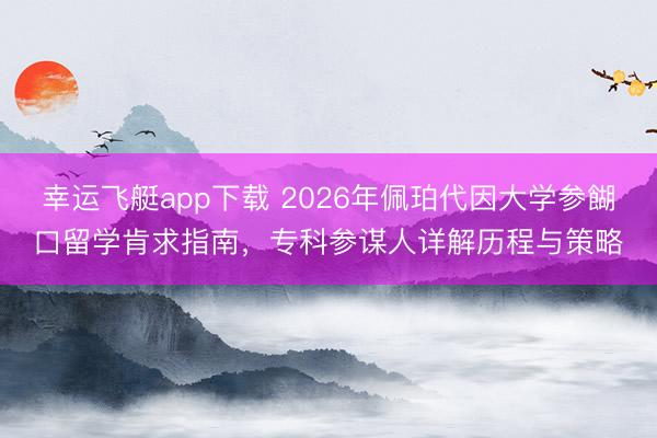幸运飞艇app下载 2026年佩珀代因大学参餬口留学肯求指南，专科参谋人详解历程与策略
