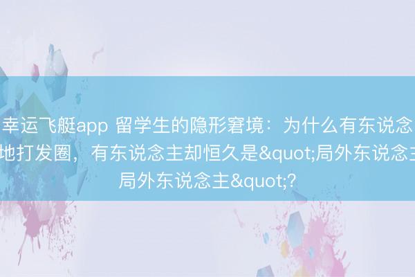 幸运飞艇app 留学生的隐形窘境:为什么有东说念主融入当地打发圈,有东说念主却恒久是"局外东说念主"?