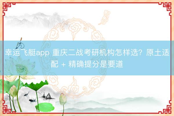 幸运飞艇app 重庆二战考研机构怎样选？原土适配 + 精确提分是要道