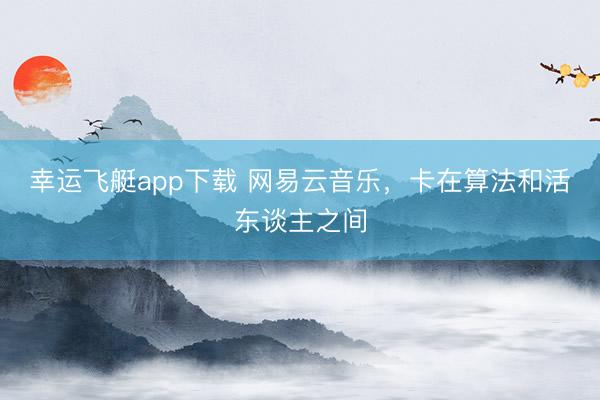 幸运飞艇app下载 网易云音乐,卡在算法和活东谈主之间