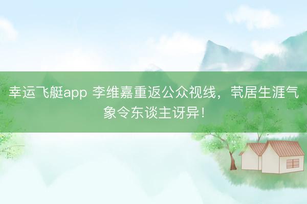 幸运飞艇app 李维嘉重返公众视线，茕居生涯气象令东谈主讶异！