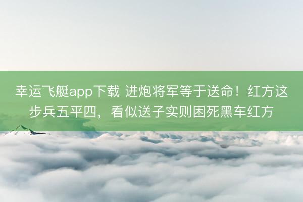幸运飞艇app下载 进炮将军等于送命!红方这步兵五平四,看似送子实则困死黑车红方