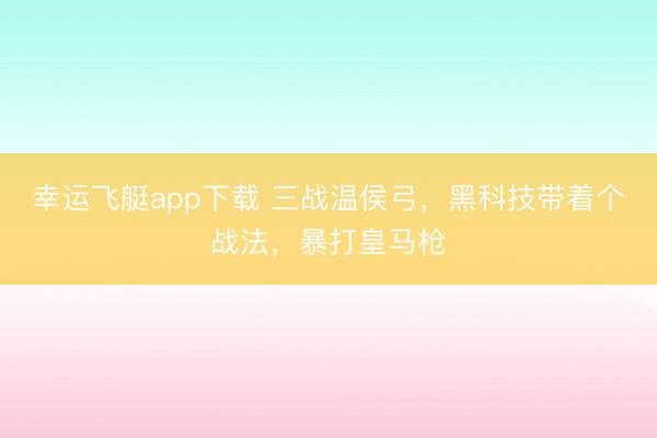 幸运飞艇app下载 三战温侯弓，黑科技带着个战法，暴打皇马枪