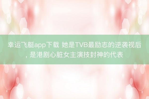 幸运飞艇app下载 她是TVB最励志的逆袭视后, 是港剧心脏女主演技封神的代表