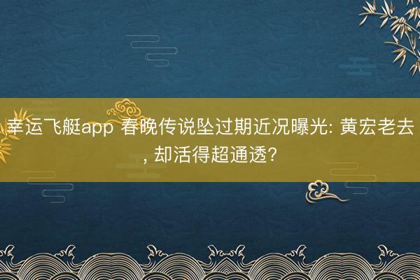 幸运飞艇app 春晚传说坠过期近况曝光: 黄宏老去， 却活得超通透?