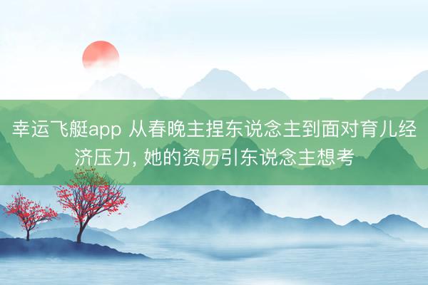幸运飞艇app 从春晚主捏东说念主到面对育儿经济压力, 她的资历引东说念主想考