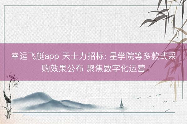幸运飞艇app 天士力招标: 星学院等多款式采购效果公布 聚焦数字化运营