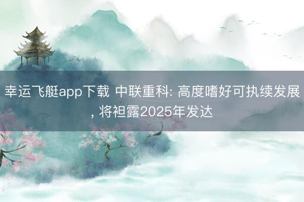 幸运飞艇app下载 中联重科: 高度嗜好可执续发展， 将袒露2025年发达