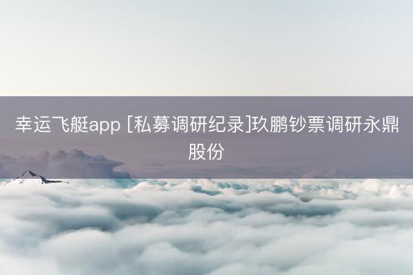 幸运飞艇app [私募调研纪录]玖鹏钞票调研永鼎股份