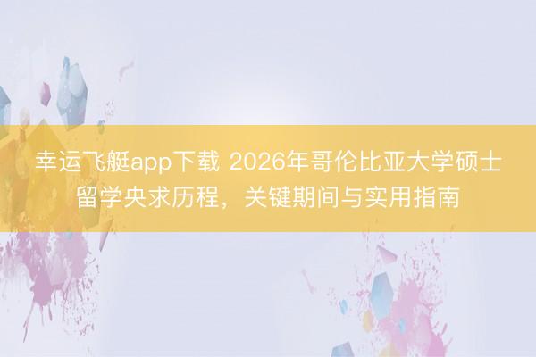 幸运飞艇app下载 2026年哥伦比亚大学硕士留学央求历程,关键期间与实用指南