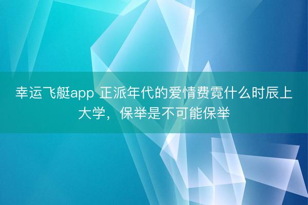 幸运飞艇app 正派年代的爱情费霓什么时辰上大学,保举是不可能保举