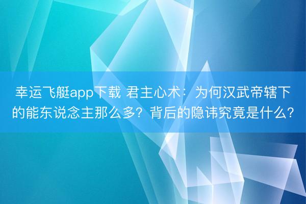 幸运飞艇app下载 君主心术:为何汉武帝辖下的能东说念主那么多?背后的隐讳究竟是什么?