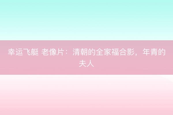 幸运飞艇 老像片:清朝的全家福合影,年青的夫人