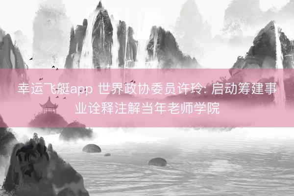 幸运飞艇app 世界政协委员许玲: 启动筹建事业诠释注解当年老师学院