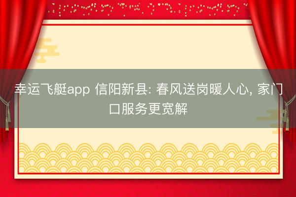 幸运飞艇app 信阳新县: 春风送岗暖人心， 家门口服务更宽解