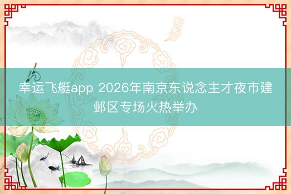 幸运飞艇app 2026年南京东说念主才夜市建邺区专场火热举办