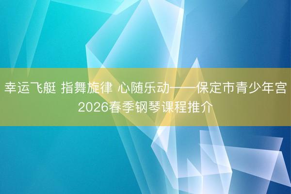 幸运飞艇 指舞旋律 心随乐动——保定市青少年宫2026春季钢琴课程推介