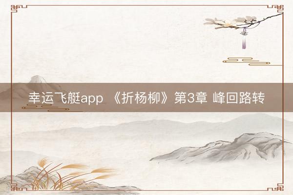 幸运飞艇app 《折杨柳》第3章 峰回路转