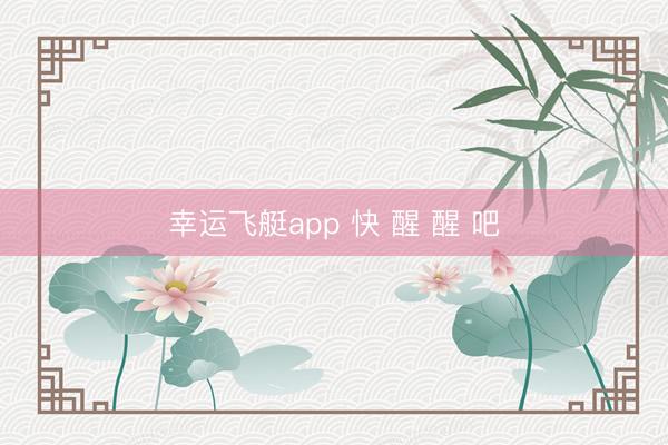 幸运飞艇app 快 醒 醒 吧