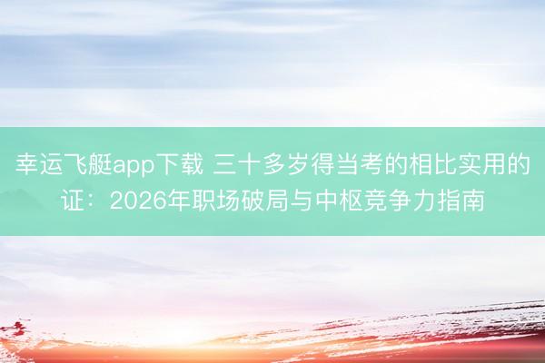幸运飞艇app下载 三十多岁得当考的相比实用的证：2026年职场破局与中枢竞争力指南