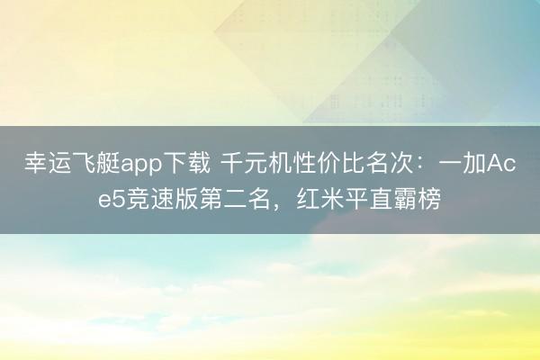 幸运飞艇app下载 千元机性价比名次：一加Ace5竞速版第二名，红米平直霸榜