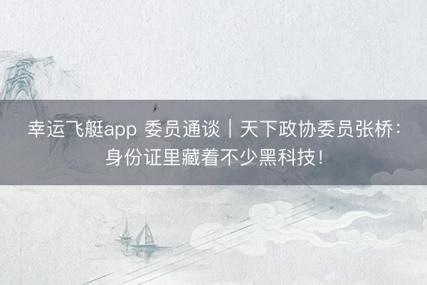 幸运飞艇app 委员通谈｜天下政协委员张桥：身份证里藏着不少黑科技！
