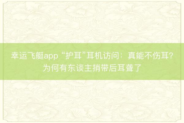幸运飞艇app “护耳”耳机访问：真能不伤耳？为何有东谈主捎带后耳聋了