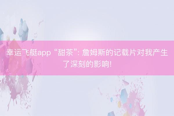 幸运飞艇app “甜茶”: 詹姆斯的记载片对我产生了深刻的影响!