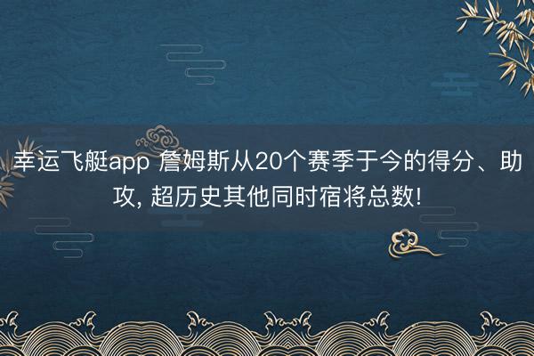 幸运飞艇app 詹姆斯从20个赛季于今的得分、助攻, 超历史其他同时宿将总数!