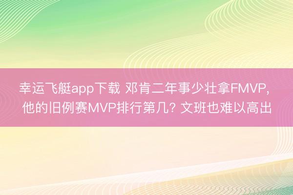幸运飞艇app下载 邓肯二年事少壮拿FMVP, 他的旧例赛MVP排行第几? 文班也难以高出