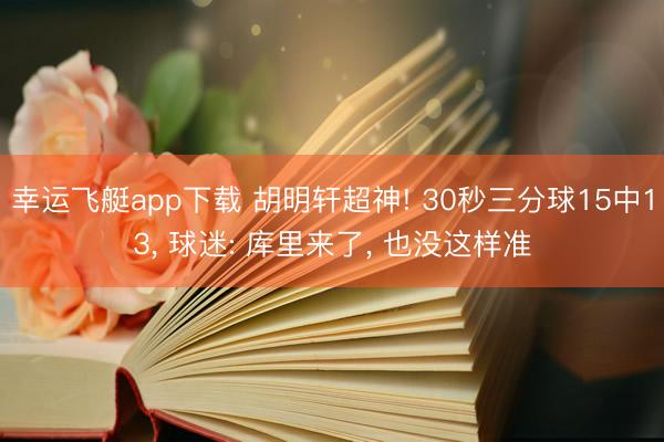 幸运飞艇app下载 胡明轩超神! 30秒三分球15中13， 球迷: 库里来了， 也没这样准