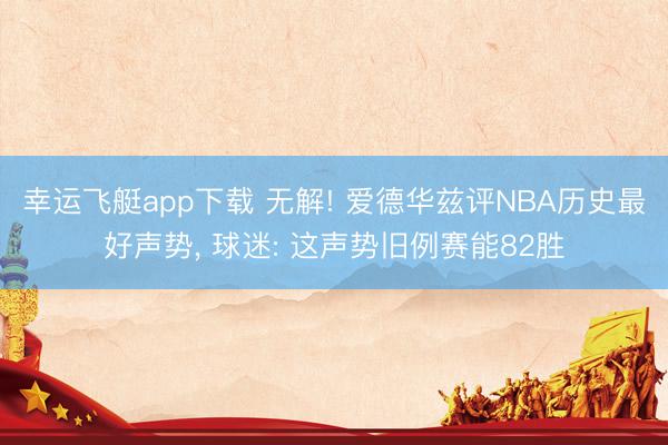 幸运飞艇app下载 无解! 爱德华兹评NBA历史最好声势， 球迷: 这声势旧例赛能82胜