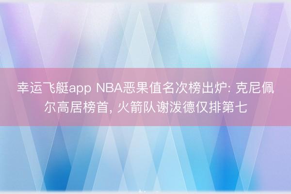 幸运飞艇app NBA恶果值名次榜出炉: 克尼佩尔高居榜首， 火箭队谢泼德仅排第七